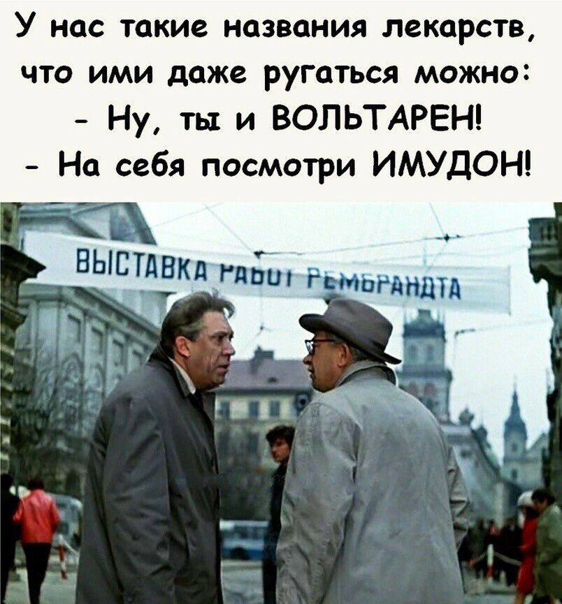 У нас такие названия лекарств что ими доже ругаться можно Ну ты и ВОЛЬТАРЕН Но себя посмотри ИМУДОН