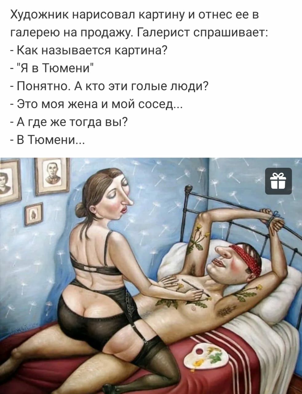 Художник нарисовал картину и отнес ее в галерею на продажу Галерист спрашивает Как называется картина Я в Тюмени Понятно А кто эти голые люди Это моя жена и мой сосед А где же тогда вы В Тюмени
