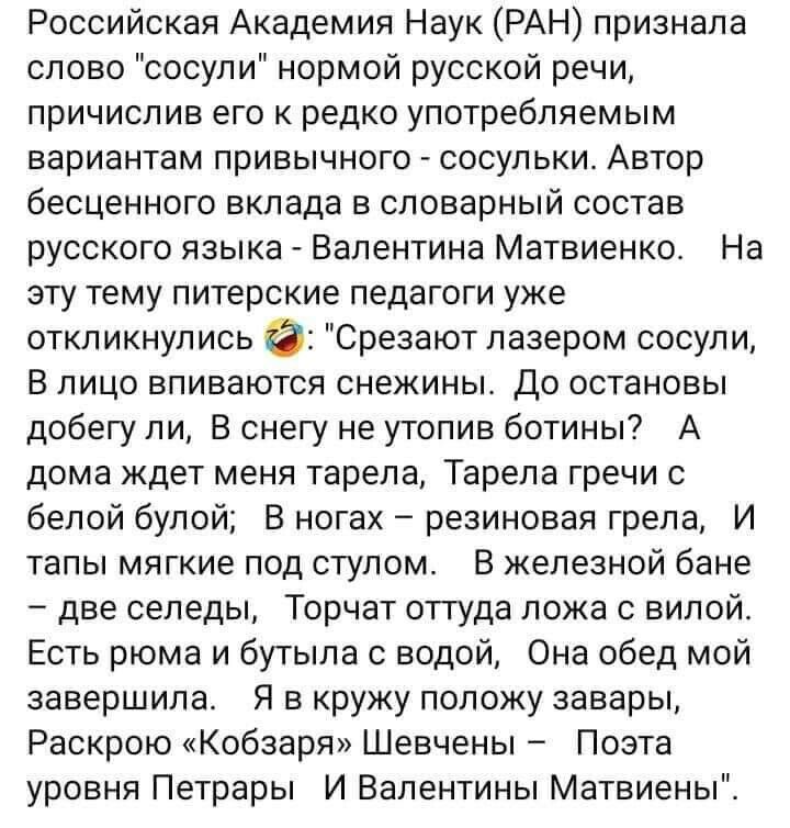 Российская Академия Наук РАН признала слово сосули нормой русской речи причисл ив его к редко употребляемым вариантам привычного сосульки Автор бесценного вклада в словарный состав русского языка Валентина Матвиенко На эту тему питерские педагоги уже откликнулись Срезают лазером сосули В лицо впиваются снежины До остановы добегу ли В снегу не утопив ботины А дома ждет меня тарела Тарепа гречи с бе