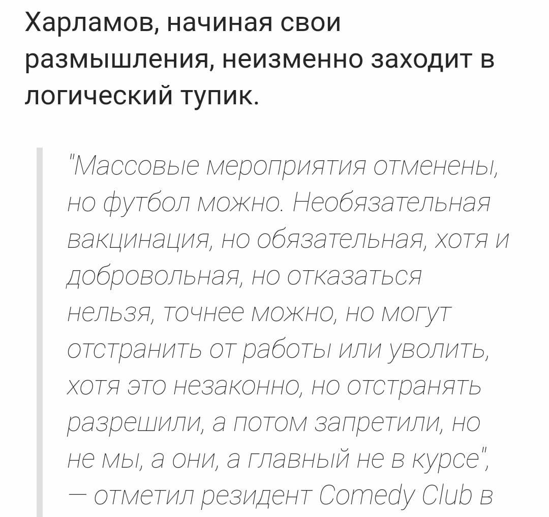 харламов начиная СВОИ размышления неизменно заходит в логический тупик Массовые мероприятия отмененьт но футбол можно Необязательная Вакцинация но обязательная хотя и Доброеольная но отказаться нельзя точнее можно но мотут отстранить от работы или уволить хотя это незаконно но отстранять разрешили а лотом запретили но не мы а они а тлааньи не В курсе отметил резидент Сотеоу Сыр а