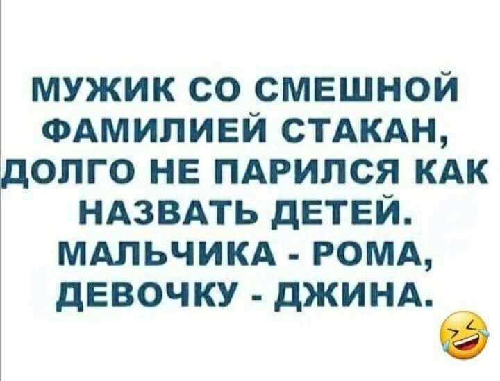 МУЖИК СО СМЕШНОЙ ФАМИЛИЕЙ СТАКАН дОЛГО НЕ ПАРИЛСЯ КАК НАЗВАТЬ дЕТЕЙ МАЛЬЧИКА РОМА дЕВОЧКУ дЖИНА