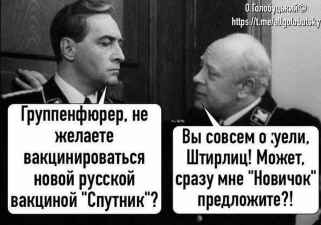 Группенфюрер не желаете Вы совсем о уели Штирлиц Может сразу мне Новичок предложите вакцинироваться новой русской вакциной Спутник