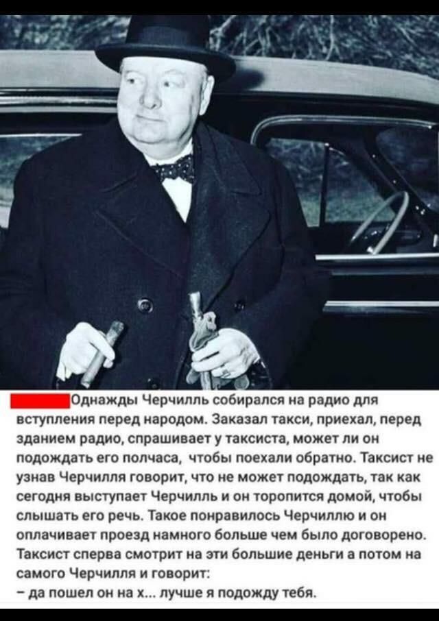 _Одиажды Черчилль собирался на радио для вступления перед народом Заказал такси приехал перед зданием радио спрашивает у таксиста может ли он подождать его полчасат чтобы поехали обратно Таксист не узнав Черчилля говорит что не может подождать так как сегодня выступает Черчилль и он торопится домой чтобы слышать его речь Такое понравилось Черчилто и он оплачивает проезд намного больше чем было дог