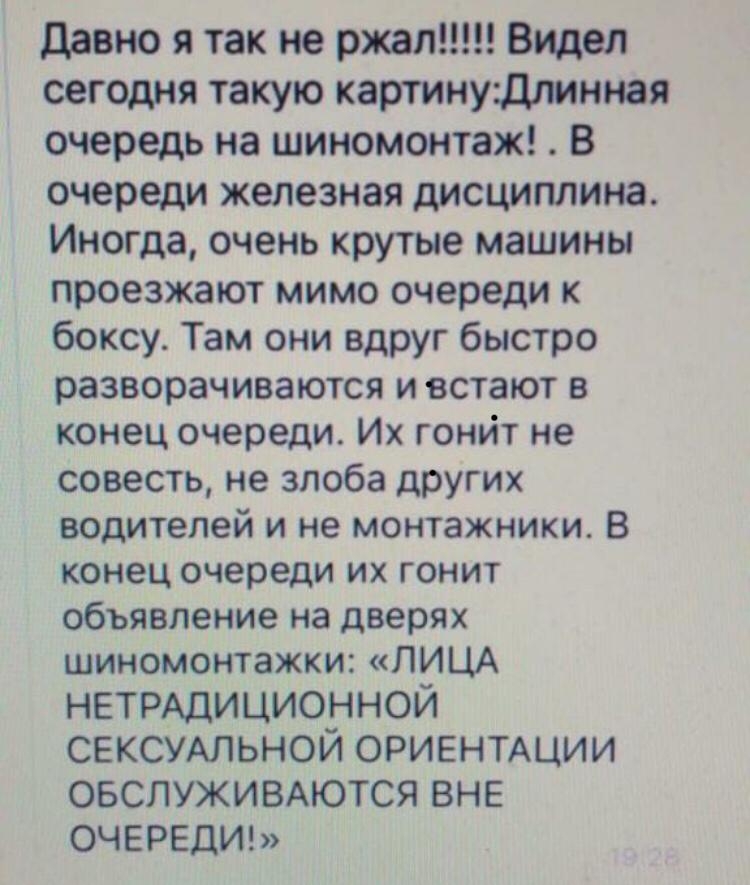 давно я так не ржал Видел по сегодня такую картинудлинная очередь на шиномонтаж В очереди железная дисциплина Иногда очень крутые машины проезжают мимо очереди к боксу Там они вдруг быстро разворачиваются и встают в конец очереди Их гонит не совесть не злоба других водителей и не монтажники В конец очереди их гонит объявление на дверях шиномонтажки ЛИЦА НЕТРАдиционной СЕКСУАЛЬНОИ ОРИЕНТАЦИИ ОБСЛУЖ