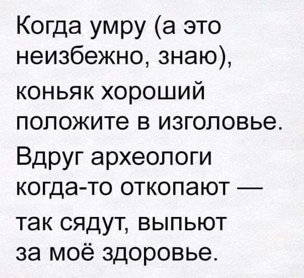 Когда умру а это неизбежно знаю коньяк хороший положите в изголовье Вдруг археологи когда то откопают так сядут выпьют за моё здоровье
