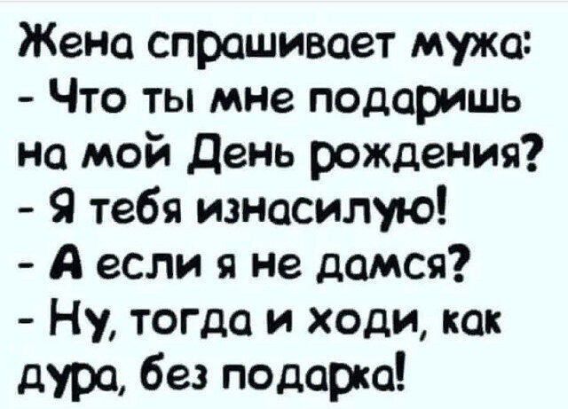 Жена спрашивает мужа Что ты мне подаришь на мой День рождения Я тебя изнасилую А если я не дамся Ну тогда и ходи как дура без подарка