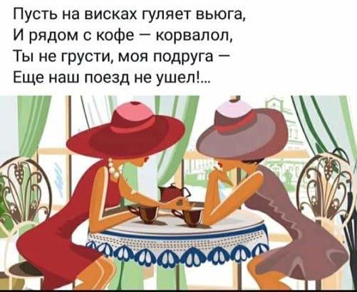 Пусть на висках гуляет вьюга И рядом с кофе корвалол Ты не грусти моя подруга Еще наш поезд не ушел