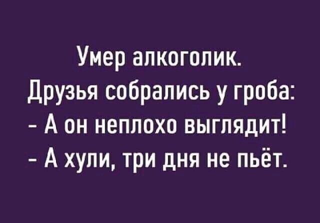 Умер алкоголик Друзья собрались у гроба А он неплохо выглядит А хули три дня не пьёт