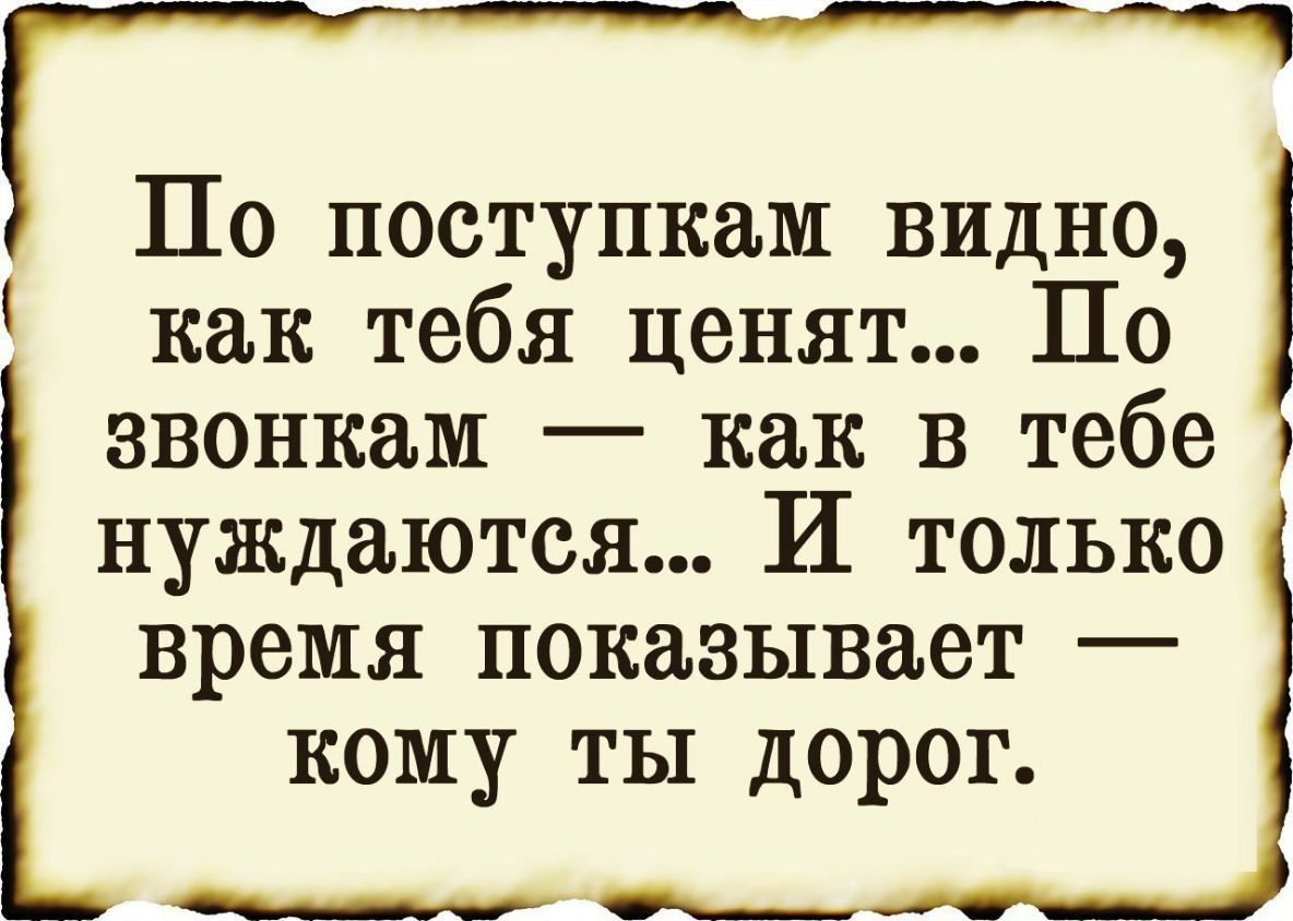 По поступкам видно как тебя ценят По звонкам как в тебе нуждаются И только время показывает кому ты дорог