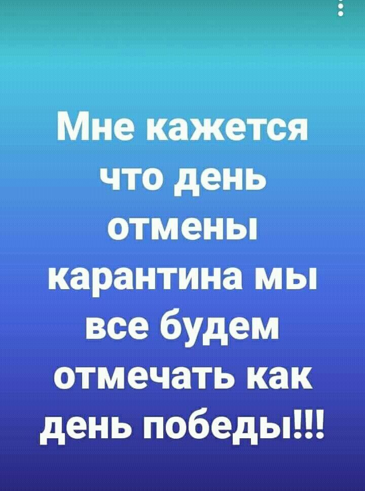 Мне кажется что день отмены карантина мы все будем отмечать как день победы