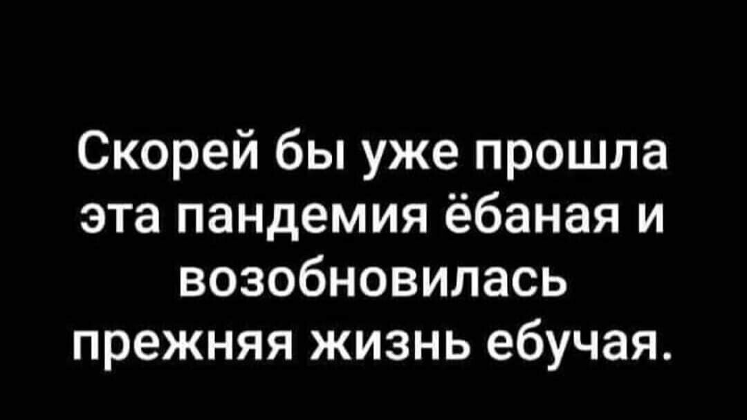Скорей бы уже прошла эта пандемия ёбаная и возобновилась прежняя жизнь ебучая