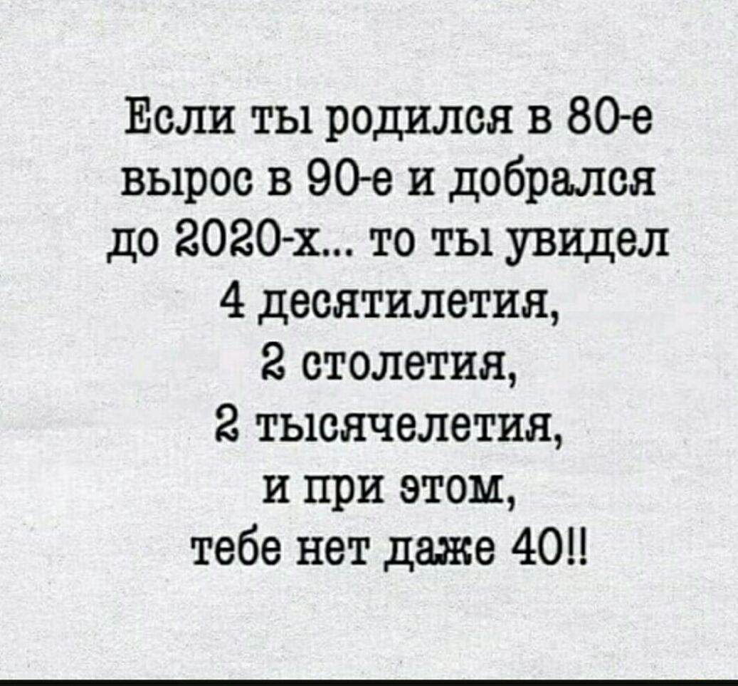 Если ты родился в 80е вырос в 90 е и добрался до 2020х то ты увидел 4 десятилетия 2 столетия 2 тысячелетия и при этом тебе нет даже 40