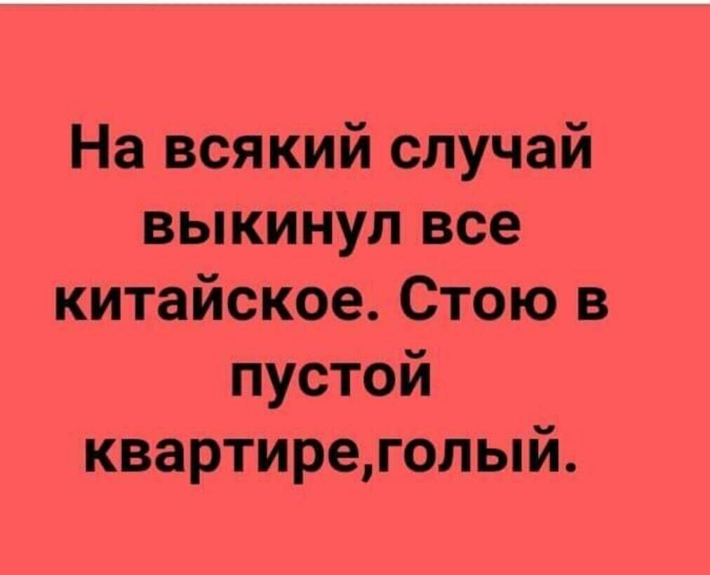 На всякий случай выкинул все китайское Стою в пустой квартиреголый