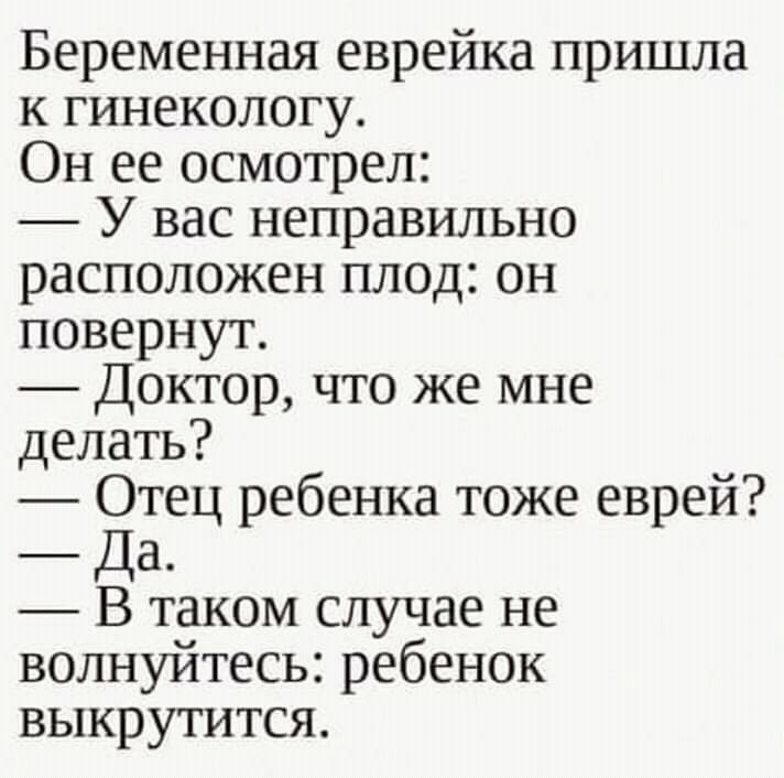 Беременная еврейка пришла к гинекологу Он ее осмотрел У вас неправильно расположен плод он повернут Доктор что же мне делать 101тец ребенка тоже еврей а В таком случае не волнуйтесь ребенок выкрутится