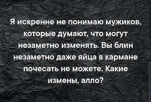 Я искренне не понимаю мужиков которые думают что могут незаметно изменять Вы блин незаметно даже яйца в кармане почесать не можете Какие измены аппо