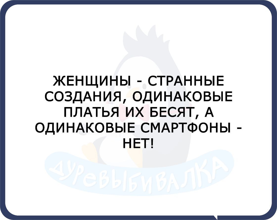ЖЕНЩИНЫ СТРАННЫЕ СОЗДАНИЯ ОДИНАКОВЫЕ ПЛАТЬЯ ИХ БЕСЯТ А ОДИНАКОВЫЕ СМАРТФОНЫ НЕТ