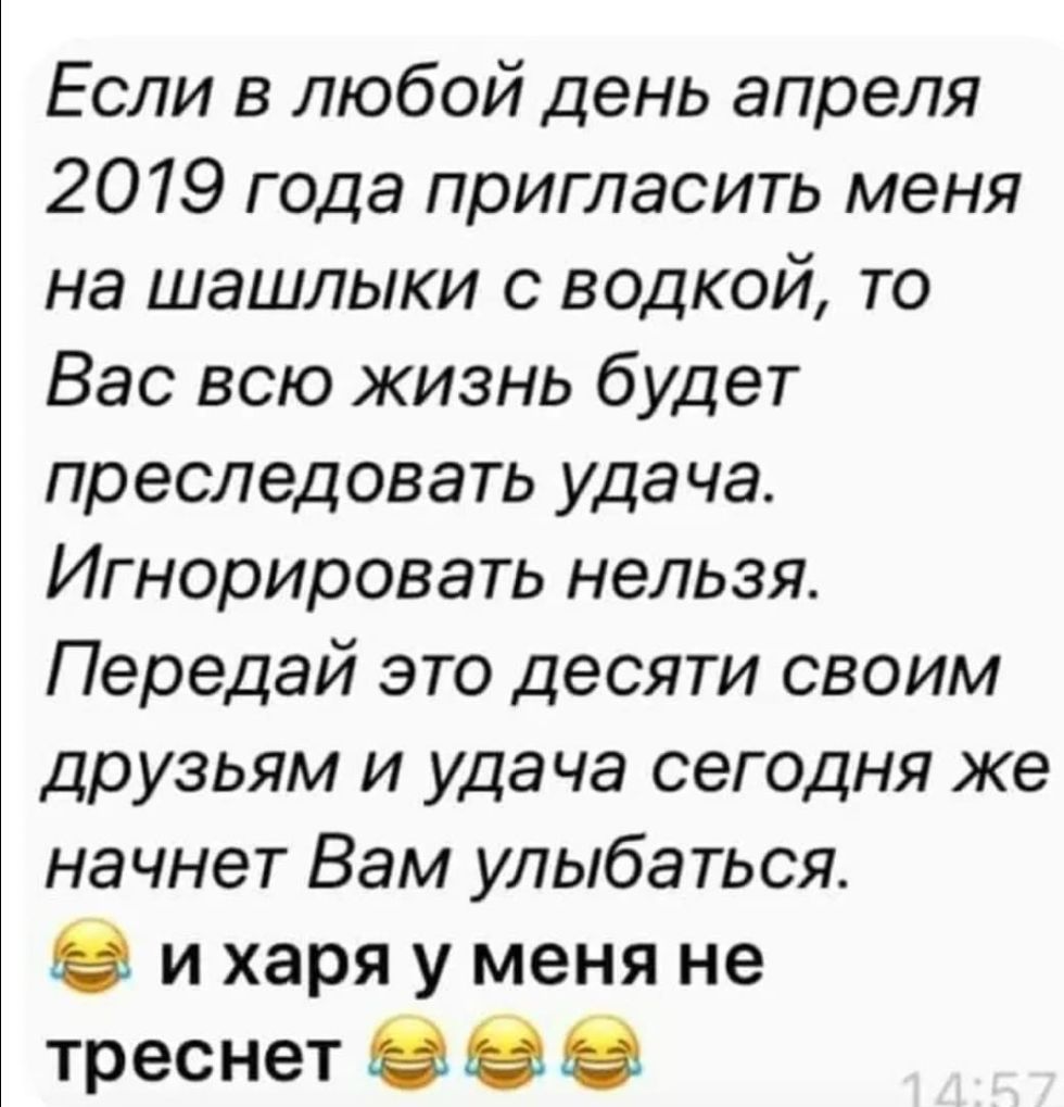 Если в любой день апреля 2019 года пригласить меня на шашлыки с водкой то Вас всю жизнь будет преследовать удача Игнорировать нельзя Передай это десяти своим друзьям и уда ча сегодня же начнет Вам улыбаться и харя у меня не треснет