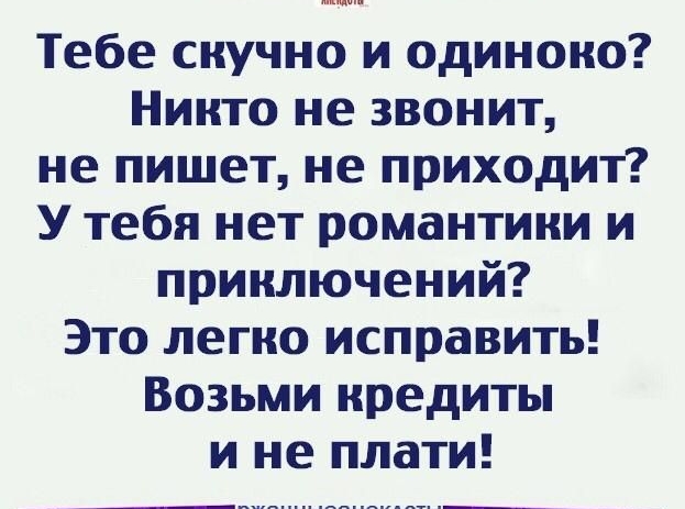 Тебе скучно и одиноко Никто не звонит не пишет не приходит У тебя нет романтики и приключений Это легко исправить Возьми кредиты и не плати