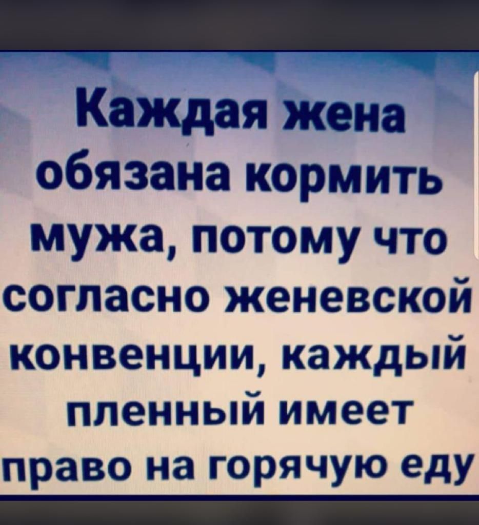 КаЖдая жена обязана кормить мужа потому что согласно женевской конвенции каждый пленный имеет право на горячую еду _