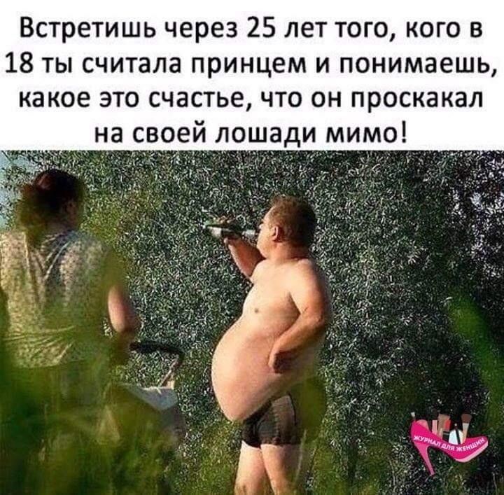 Встретишь через 25 лет того кого в 18 ты считала принцем и понимаешь какое это счастье что он проскакал на своей олшади мимо