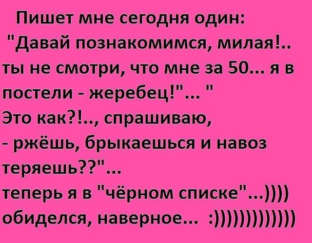 Пишет мне сегодня один давай познакомимся милая ты не смотри что мне за 50 я в постели жеребец Это как спрашиваю ржёшь брыкаешься и навоз теряешь теперь я в чёрном списке обиделся наверное