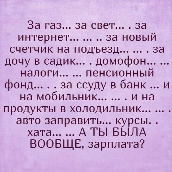 За газ за свет за интернет за новый счетчик на подъезд за дочу в садик домофон налоги пенсионный фонд за ссуду в банк и на мобильник и на продукты в холодильник авто заправить курсы хата А ТЫ БЫЛА ВООБЩЕ зарплата