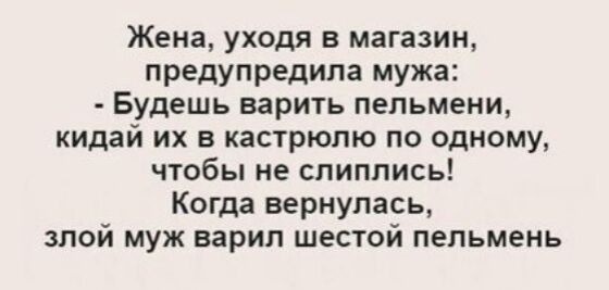 Жена уходя в магазин предупредила мужа Будешь варить пельмени кидай их в кастрюлю по одному чтобы не спиппись Когда вернулась злой муж варил шестой пепьмень