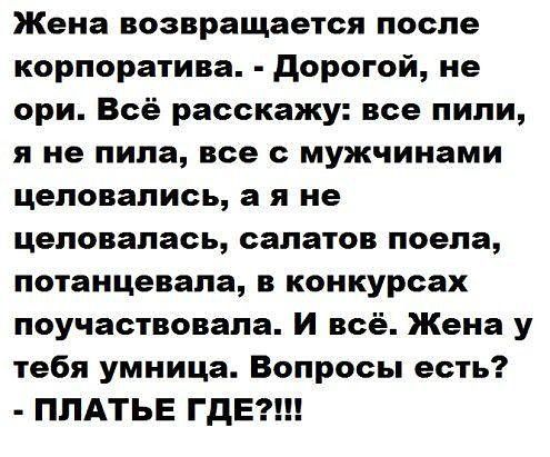 Жена возвращается после корпоратива дорогой не ори Всё расскажу все пили я не пила все с мужчинами целовались а я не целовалась салатов поела потанцевала в конкурсах поучаствовала И всё Жена у тебя умница Вопросы есть ПЛАТЬЕ ГДЕ