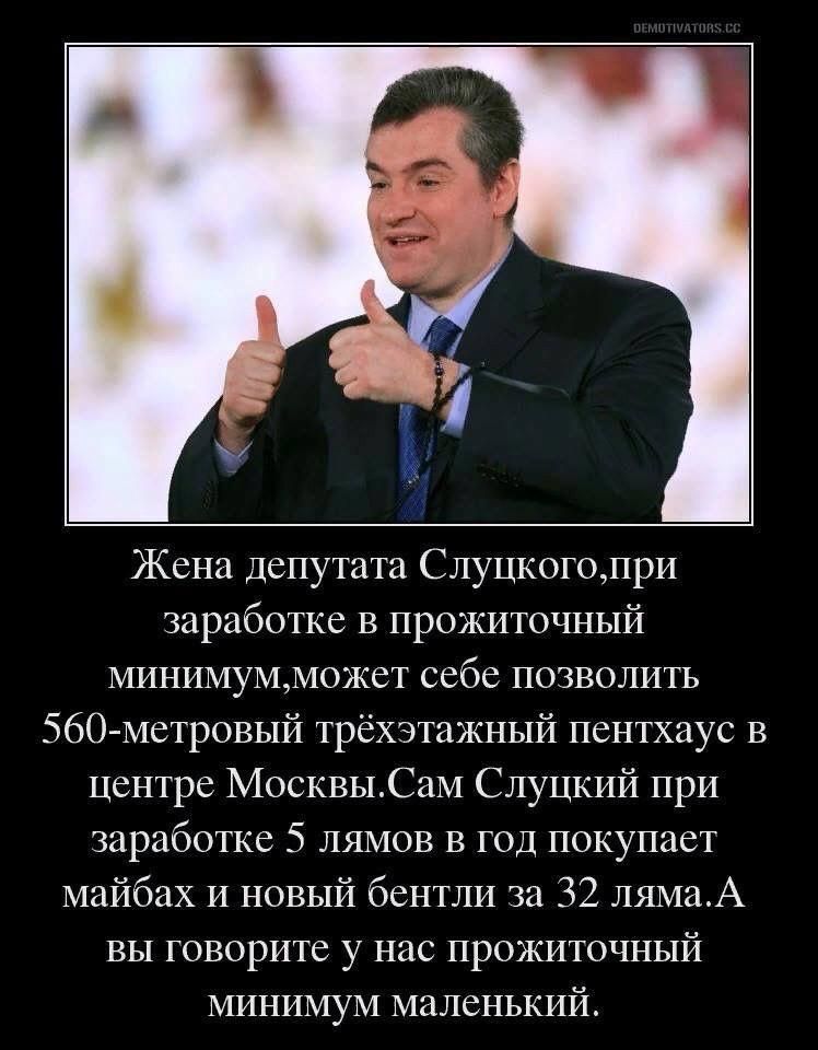 Жена депутата Слуцкогопри заработке в прожиточный минимумможет себе позволить 560 метровый трёхэтажный пентхаус в центре МосквыСам Слуцкий при заработке 5 лямов в год покупает майбах и новый бентли за 32 лямаА вы говорите у нас прожиточный минимум маленький