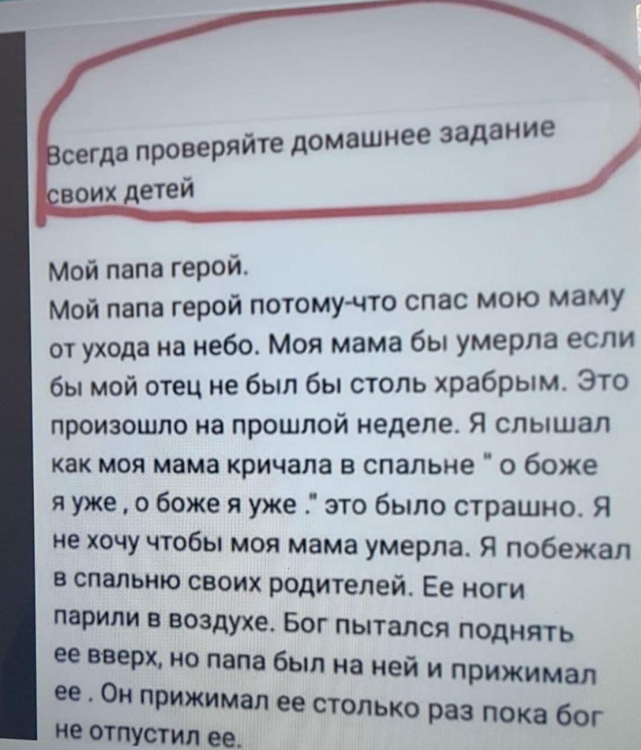 шнее задание Мой папа герой Мой папа герой потомучто спас мою маму от ухода на небо Моя мама бы умерла если бы мой отец не был бы столь храбрым Это произошло на прошлой неделе Я слышал как моя мама кричала в спальне о боже я уже о боже я уже это было страшно Я не хочу чтобы моя мама умерла Я побежал в спальню своих родителей Ее ноги парили в воздухе Бог пытался поднять ее вверх но папа был на ней 