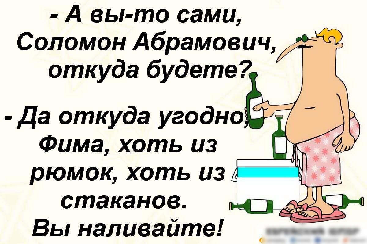 А вы то сами Соломон Абрамович откуда будете рюмок хоть из стаканов Вы наливайте