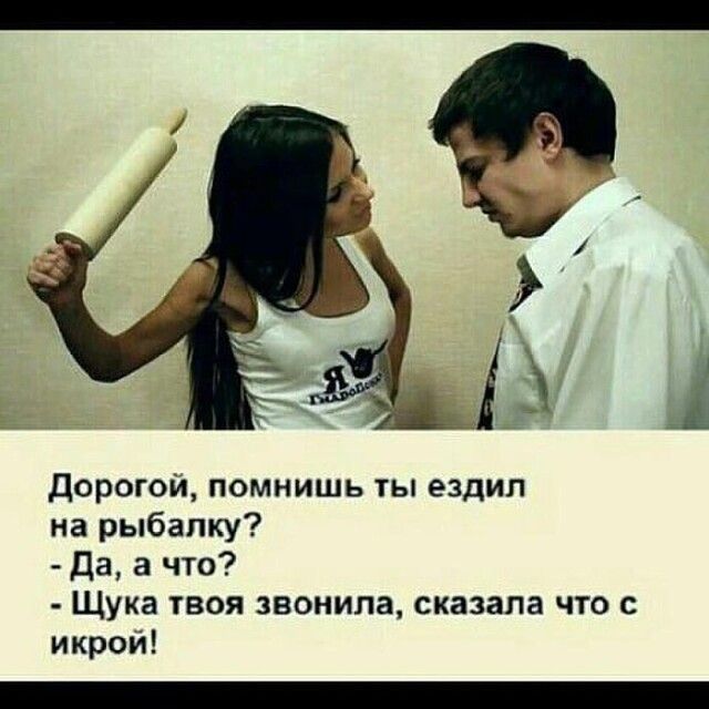 1 Дорогой помнишъ ты ездил на рыбалку Да а что Щука твоя звонила сказала что с икрой