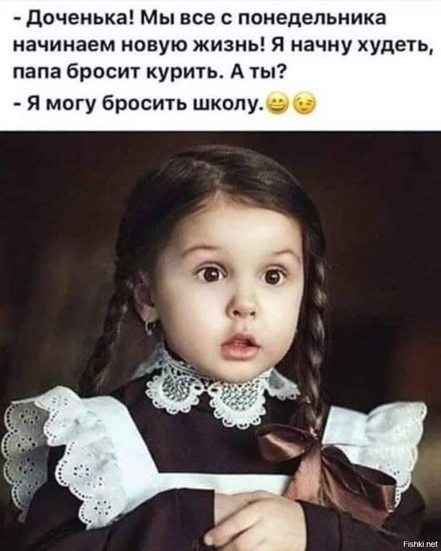 доченька Мы все с понедельника начинаем новую жизнь Я начну худеть папа бросит курить А ты Я могу бросить школу т пе