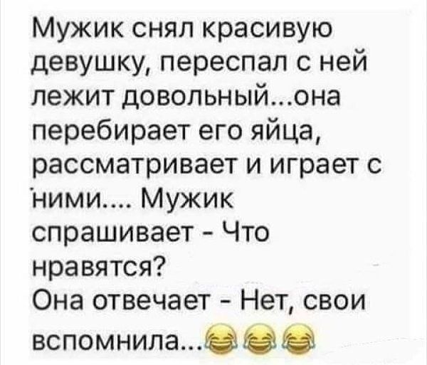 Мужик снял красивую девушку переспал с ней лежит довольныйона перебирает его яйца рассматривает и играет с ними Мужик спрашивает Что нравятся Она отвечает Нет свои вспомнилаООЮ