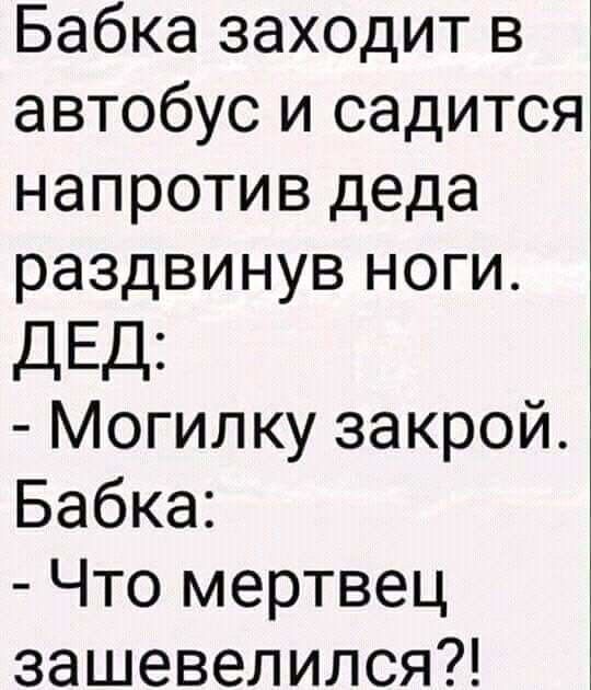 Бабка заходит в автобус и садится напротив деда раздвинув ноги ДЕД Могилку закрой Бабка Что мертвец зашевелился
