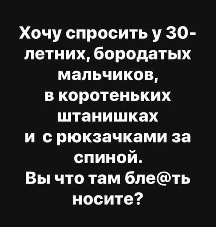 Хочу спросить у 30 летних бородатых мальчиков в коротеньких штанишках и с рюкзачками за спиной Вы что там блеть носите