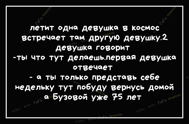 летит одна девушка в космос встречает том другую девушку2 деВУШко говорит ты что тут делаешьлервоя девушке отвечает а ты только представь себе недельку тут побуду вернусь домой а БузоВой уже 75 лет