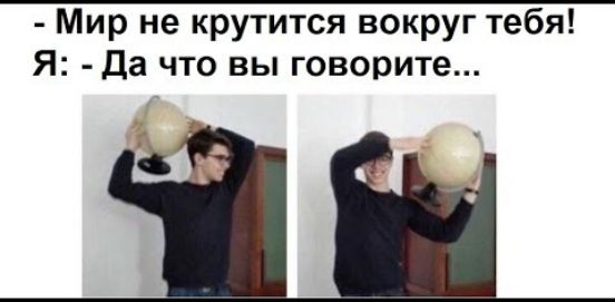 Мир не крутится вокруг тебя Я Да что вы говорите