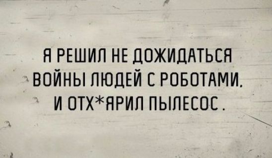 Я РЕШИП НЕ ДОЖИДАТЬСН ВОЙНЫ ПЮДЕЙ С РОБОТАМИ И ОТХНРИП ПЫЛЕСОЕ