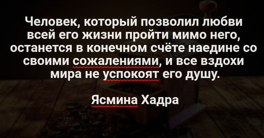 Человек который позволил любви всей его жизни пройти мимо него останется в конечном счёте наедине со своими сожалениями и все вздохи мира не УСПОКОЯТ его дУШУ Ясмина Хадра