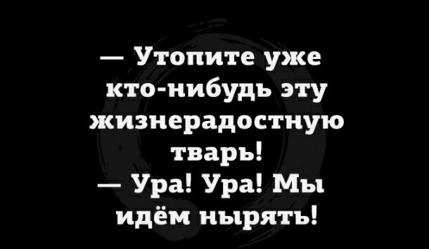 Утопите уже кто нибудь эту жизнерадостную тварь Ура Ура Мы идём нырять