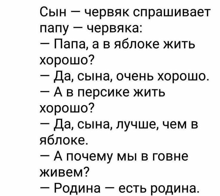 Сын червяк спрашивает папу червяка Папа а в яблоке жить хорошо Да сына очень хорошо А в персике жить хорошо Да сына лучше чем в яблоке А почему мы в говне живем Родина есть родина
