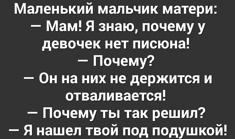 Маленький мальчик матери Мам Я знаю почему у девочек нет писюна Почему Он на них не держится и отваливается Почему ты так решил Я нашел твой под подушкой