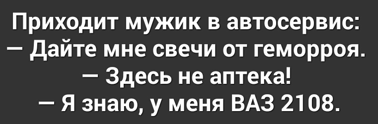 Приходит мужик в автосервис Дайте мне свечи от геморроя Здесь не аптека Я знаю у меня ВАЗ 2108