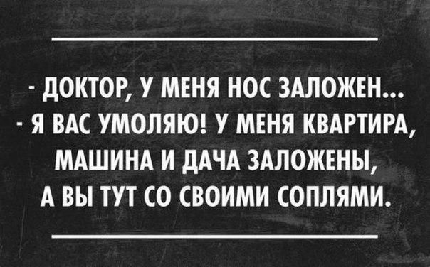дОКТОР У МЕНЯ НОС ЗАЛОЖЕН Я ВАС УМОЛЯЮ У МЕНЯ КВАРТИРА МАШИНА И дАЧА ЗАЛОЖЕНЫ А ВЫ ТУТ СО СВОИМИ СОПЛЯМИ