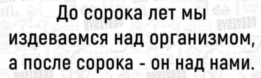 До сорока лет мы издеваемся над организмом а после сорока он над нами