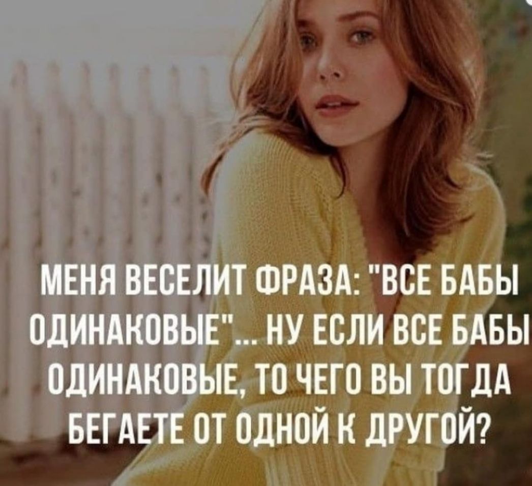 МЕНЯ ВЕСЕЛИТ ФРАЗА ВСЕ БАБЫ ОДИНАКОВЫЕ НУ ЕСЛИ ВСЕ БАБЫ ОДИНАКВВЫЕ ТП ЧЕГО ВЫ ТОГДА БЕГАЕТЕ ОТ ОДНОЙ Н ДРУГОЙ