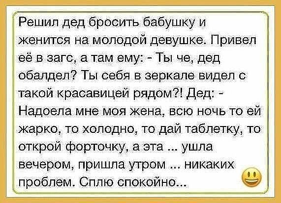 Решил дед бросить бабушку и женится на молодой девушке Привел её _в загс там ему Ты че дед обіалдел Ты себя в зеркале видел с такой красавицей рядом Дед Надоела мне моя жена всю ночь то ей жарко то холодно то дай таблетку то открой форточку аэта ушла вечером пришла утром никаких проблем Сплю спокойно