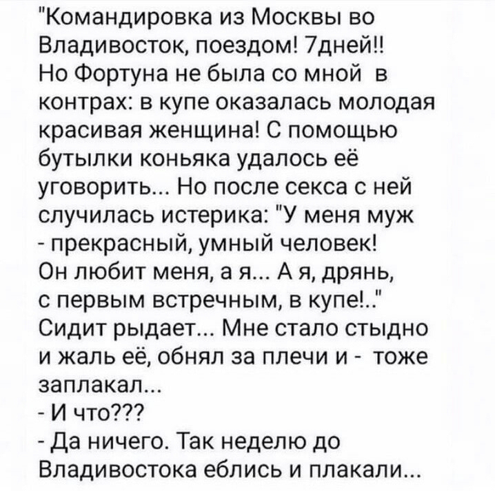 Командировка из Москвы во Владивосток поездом 7дней Но Фортуна не была со мной в контрах в купе оказалась молодая красивая женщина С помощью бутылки коньяка удалось её уговорить Но после секса с ней случилась истерика У меня муж прекрасный умный человек Он любит меня а я А я дрянь с первым встречным в купе Сидит рыдает Мне стало стыдно и жаль её обнял за плечи и тоже заплакал И что Да ничего Так н
