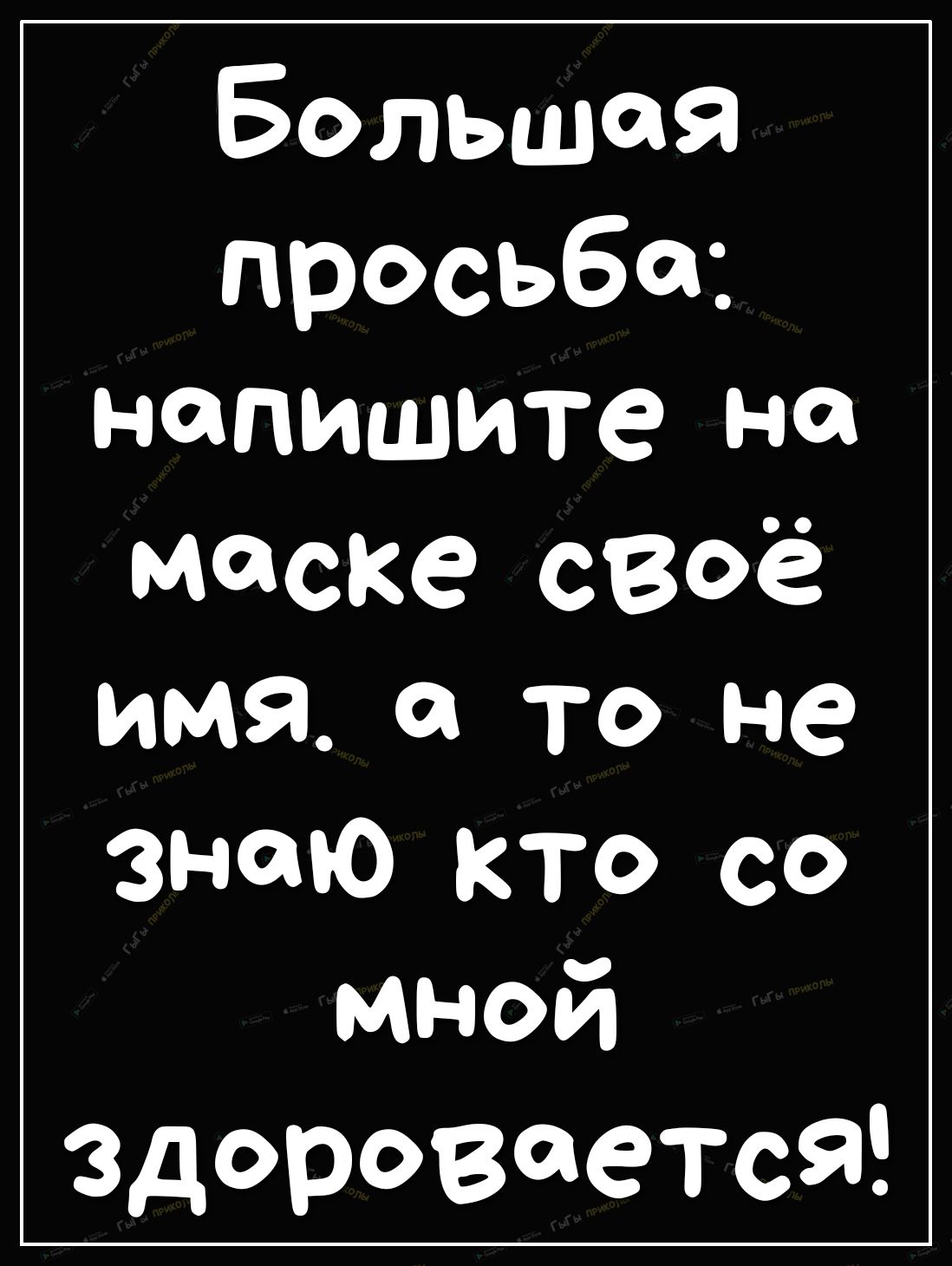 Большая просьба напишите на Маске СВОё имя а то не знаю кто со мной здороваетсЯ